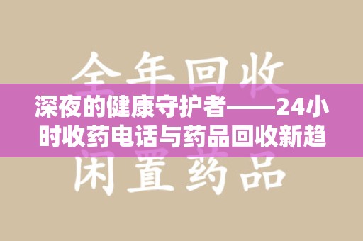 六安深夜的健康守护者——24小时收药电话与药品回收新趋势