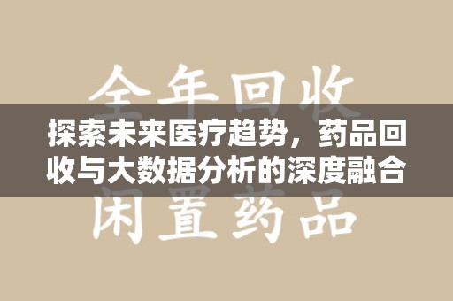 六安探索未来医疗趋势，药品回收与大数据分析的深度融合