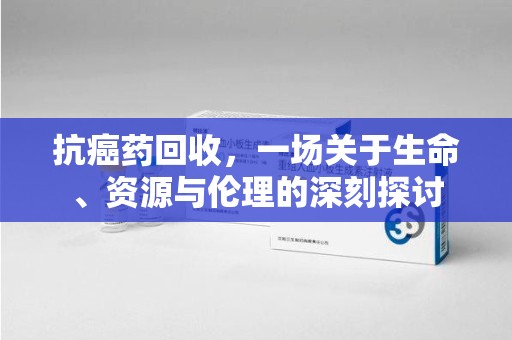 六安抗癌药回收，一场关于生命、资源与伦理的深刻探讨