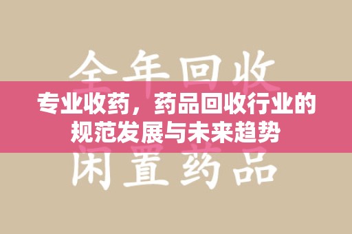 六安专业收药，药品回收行业的规范发展与未来趋势