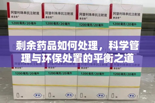 六安剩余药品如何处理，科学管理与环保处置的平衡之道
