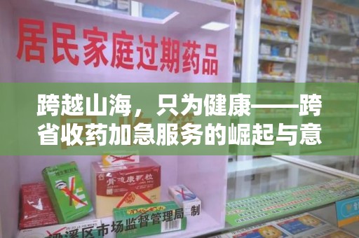 六安跨越山海，只为健康——跨省收药加急服务的崛起与意义