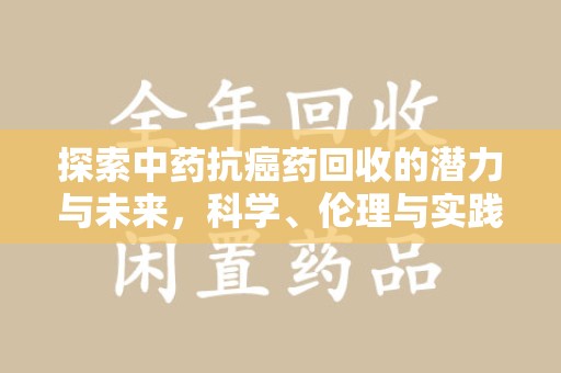 六安探索中药抗癌药回收的潜力与未来，科学、伦理与实践的交汇