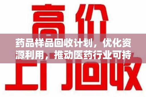 六安药品样品回收计划，优化资源利用，推动医药行业可持续发展