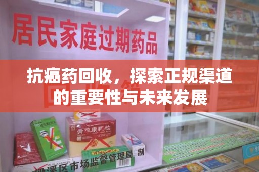 六安抗癌药回收，探索正规渠道的重要性与未来发展