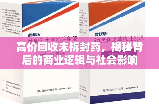 六安高价回收未拆封药，揭秘背后的商业逻辑与社会影响