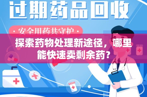 六安探索药物处理新途径，哪里能快速卖剩余药？
