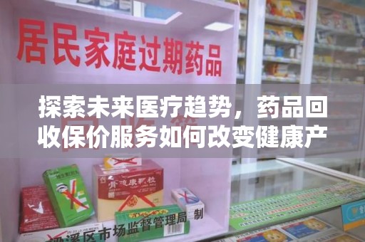 六安探索未来医疗趋势，药品回收保价服务如何改变健康产业