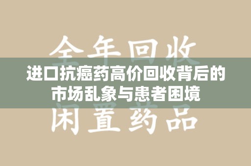 六安进口抗癌药高价回收背后的市场乱象与患者困境