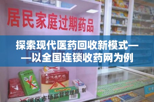 六安探索现代医药回收新模式——以全国连锁收药网为例