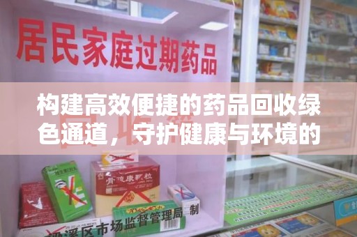 六安构建高效便捷的药品回收绿色通道，守护健康与环境的双赢之道
