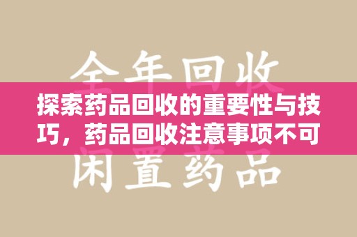 六安探索药品回收的重要性与技巧，药品回收注意事项不可忽视