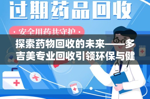 六安探索药物回收的未来——多吉美专业回收引领环保与健康新趋势