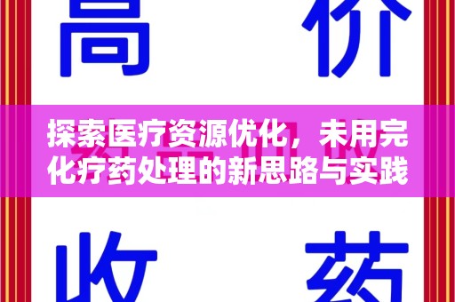 六安探索医疗资源优化，未用完化疗药处理的新思路与实践