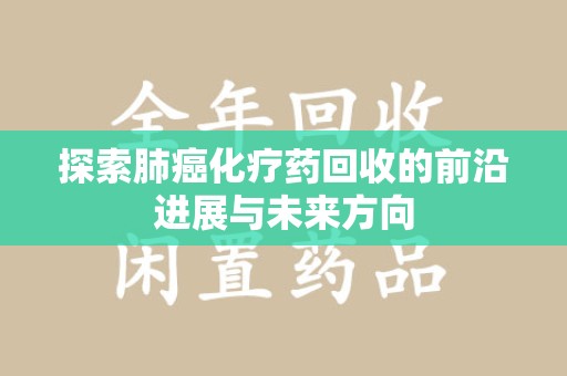 六安探索肺癌化疗药回收的前沿进展与未来方向