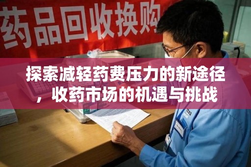 六安探索减轻药费压力的新途径，收药市场的机遇与挑战
