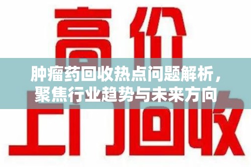 六安肿瘤药回收热点问题解析，聚焦行业趋势与未来方向