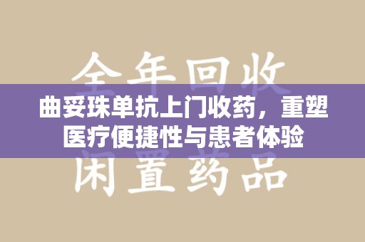 六安曲妥珠单抗上门收药，重塑医疗便捷性与患者体验