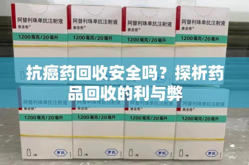 六安抗癌药回收安全吗？探析药品回收的利与弊