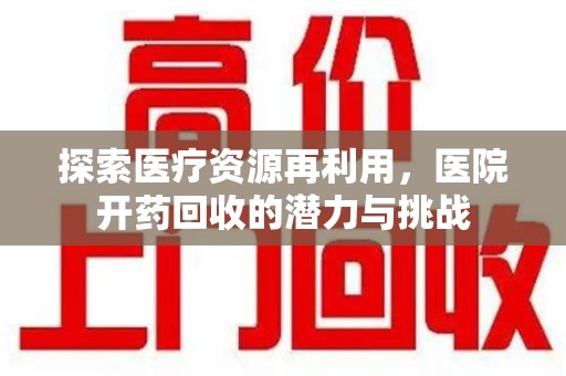 六安探索医疗资源再利用，医院开药回收的潜力与挑战