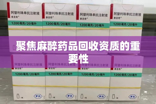 六安聚焦麻醉药品回收资质的重要性