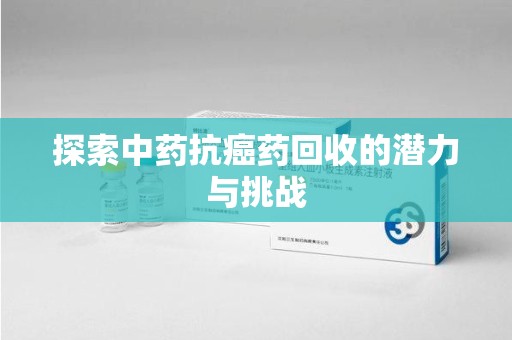 六安探索中药抗癌药回收的潜力与挑战