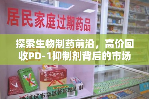 六安探索生物制药前沿，高价回收PD-1抑制剂背后的市场与技术分析