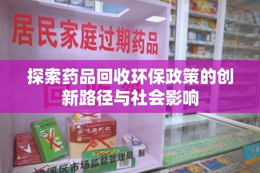 六安探索药品回收环保政策的创新路径与社会影响