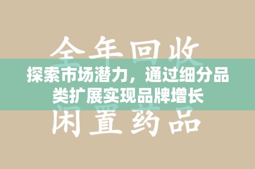 六安探索市场潜力，通过细分品类扩展实现品牌增长