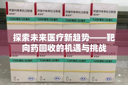 六安探索未来医疗新趋势——靶向药回收的机遇与挑战