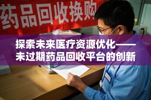 六安探索未来医疗资源优化——未过期药品回收平台的创新价值