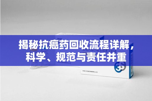 六安揭秘抗癌药回收流程详解，科学、规范与责任并重