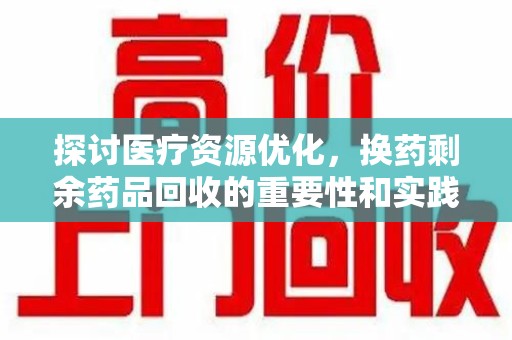 六安探讨医疗资源优化，换药剩余药品回收的重要性和实践路径