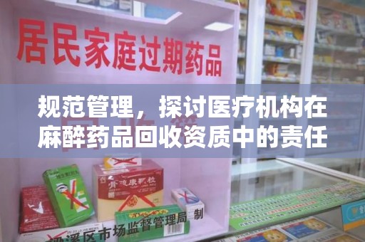 六安规范管理，探讨医疗机构在麻醉药品回收资质中的责任与挑战