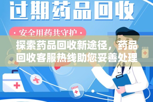 六安探索药品回收新途径，药品回收客服热线助您妥善处理闲置药物