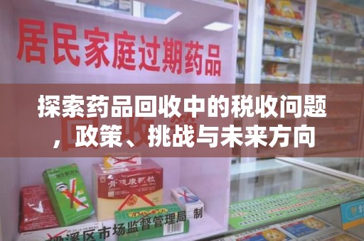 六安探索药品回收中的税收问题，政策、挑战与未来方向