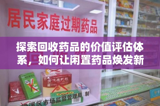 六安探索回收药品的价值评估体系，如何让闲置药品焕发新生命