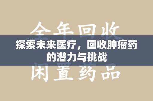 六安探索未来医疗，回收肿瘤药的潜力与挑战