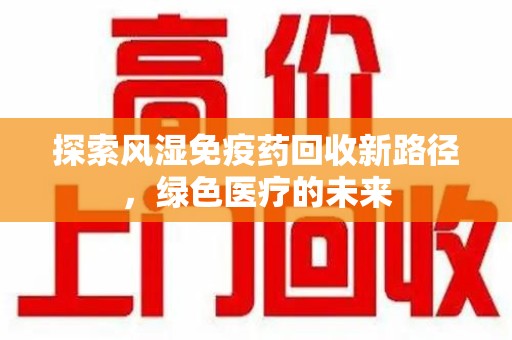 六安探索风湿免疫药回收新路径，绿色医疗的未来