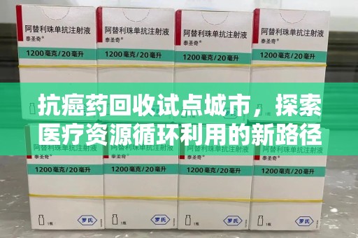 六安抗癌药回收试点城市，探索医疗资源循环利用的新路径