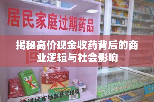 六安揭秘高价现金收药背后的商业逻辑与社会影响