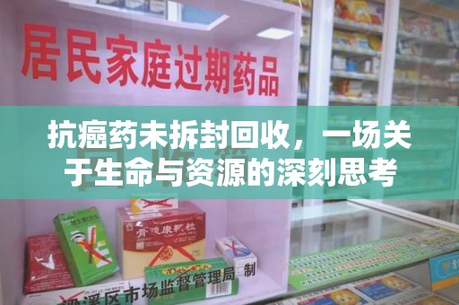 六安抗癌药未拆封回收，一场关于生命与资源的深刻思考