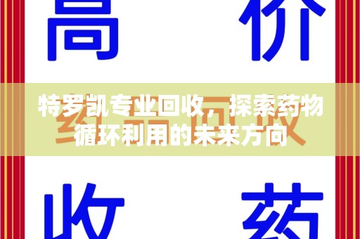六安特罗凯专业回收，探索药物循环利用的未来方向