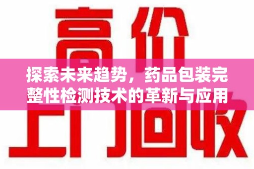 六安探索未来趋势，药品包装完整性检测技术的革新与应用