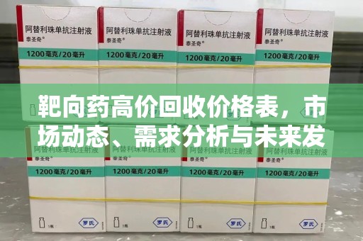 六安靶向药高价回收价格表，市场动态、需求分析与未来发展