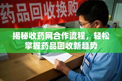 六安揭秘收药网合作流程，轻松掌握药品回收新趋势