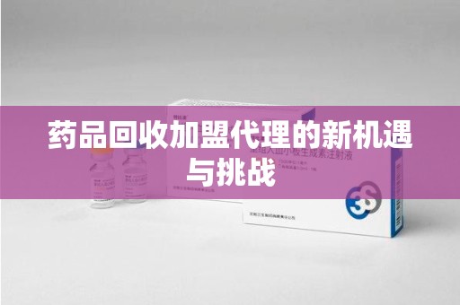 六安药品回收加盟代理的新机遇与挑战