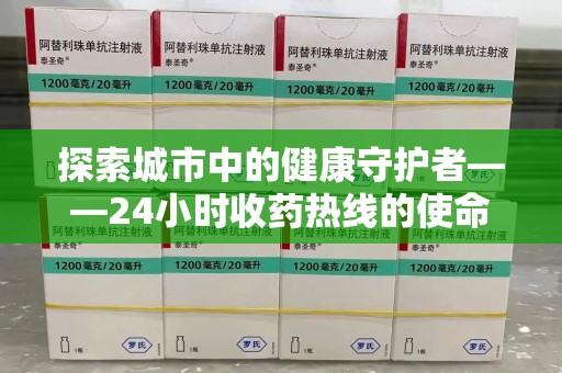 六安探索城市中的健康守护者——24小时收药热线的使命与意义