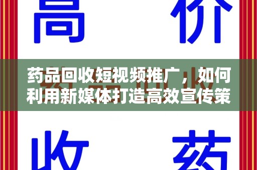 六安药品回收短视频推广，如何利用新媒体打造高效宣传策略