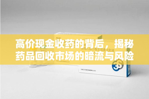 六安高价现金收药的背后，揭秘药品回收市场的暗流与风险